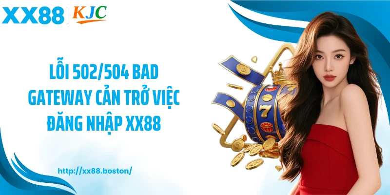 Lỗi 502/504 Bad Gateway cản trở việc đăng nhập XX88